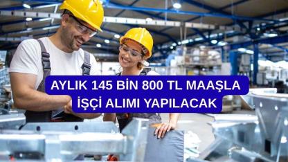 Aylık 145 bin 800 TL maaşla işçi alımı yapılacak